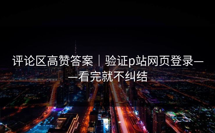 评论区高赞答案｜验证p站网页登录——看完就不纠结