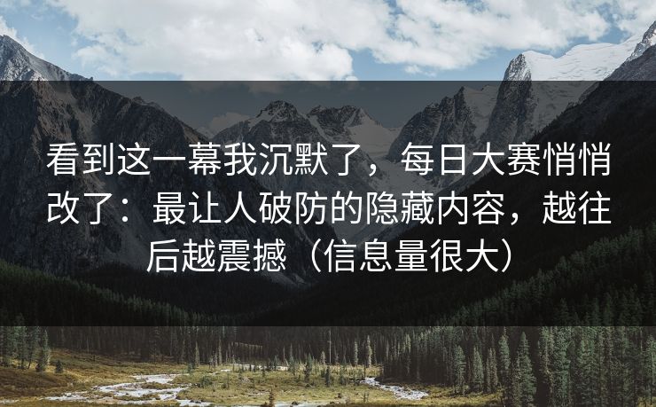 看到这一幕我沉默了，每日大赛悄悄改了：最让人破防的隐藏内容，越往后越震撼（信息量很大）