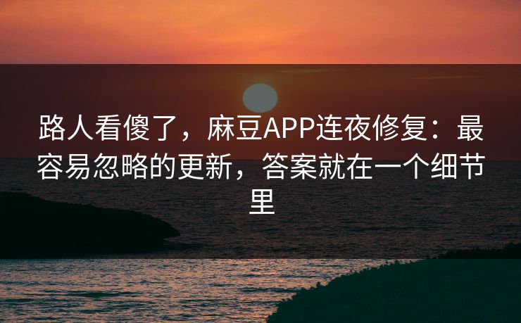路人看傻了，麻豆APP连夜修复：最容易忽略的更新，答案就在一个细节里