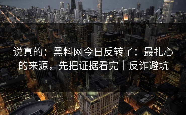 说真的：黑料网今日反转了：最扎心的来源，先把证据看完｜反诈避坑
