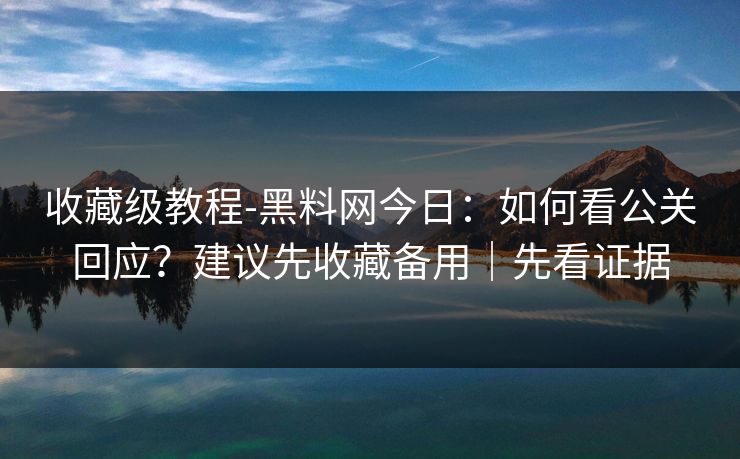 收藏级教程-黑料网今日：如何看公关回应？建议先收藏备用｜先看证据