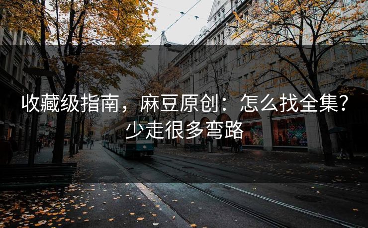 收藏级指南，麻豆原创：怎么找全集？少走很多弯路
