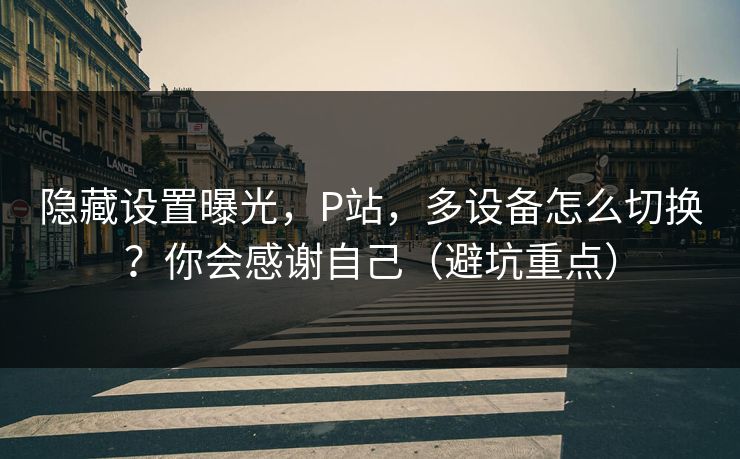 隐藏设置曝光，P站，多设备怎么切换？你会感谢自己（避坑重点）