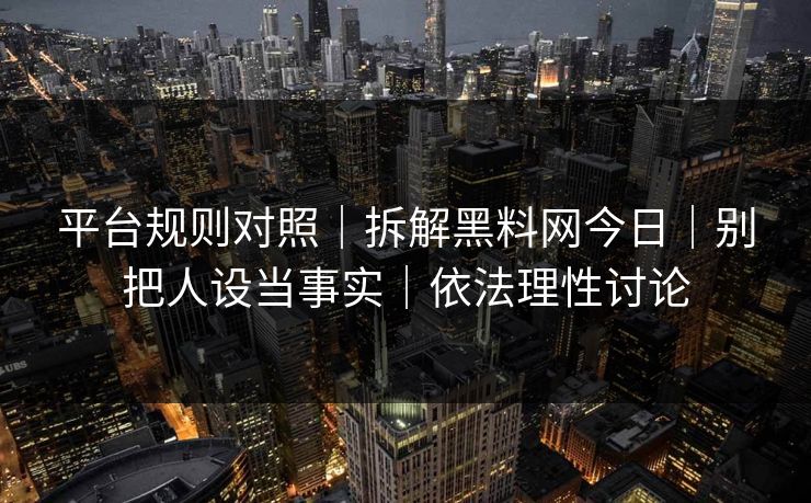 平台规则对照｜拆解黑料网今日｜别把人设当事实｜依法理性讨论