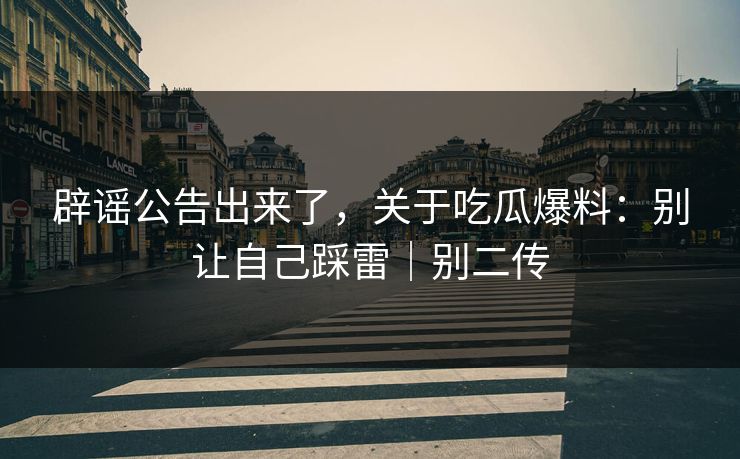 辟谣公告出来了，关于吃瓜爆料：别让自己踩雷｜别二传