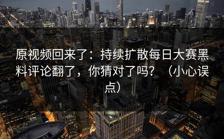 原视频回来了：持续扩散每日大赛黑料评论翻了，你猜对了吗？（小心误点）