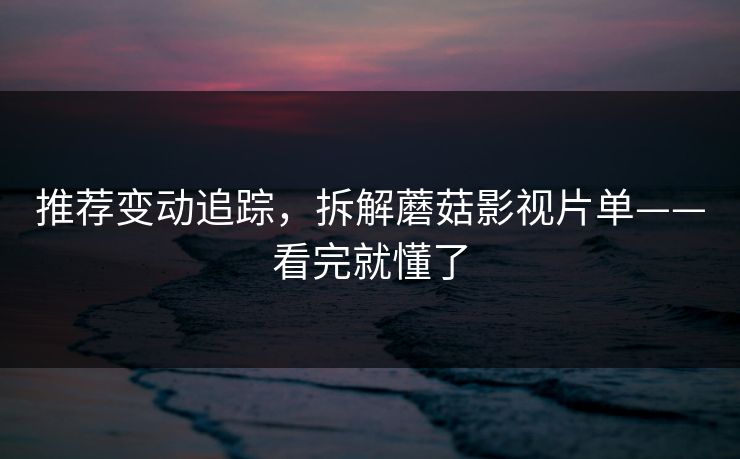 推荐变动追踪，拆解蘑菇影视片单——看完就懂了
