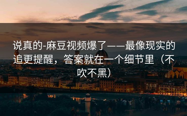 说真的-麻豆视频爆了——最像现实的追更提醒，答案就在一个细节里（不吹不黑）