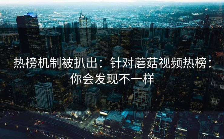 热榜机制被扒出：针对蘑菇视频热榜：你会发现不一样