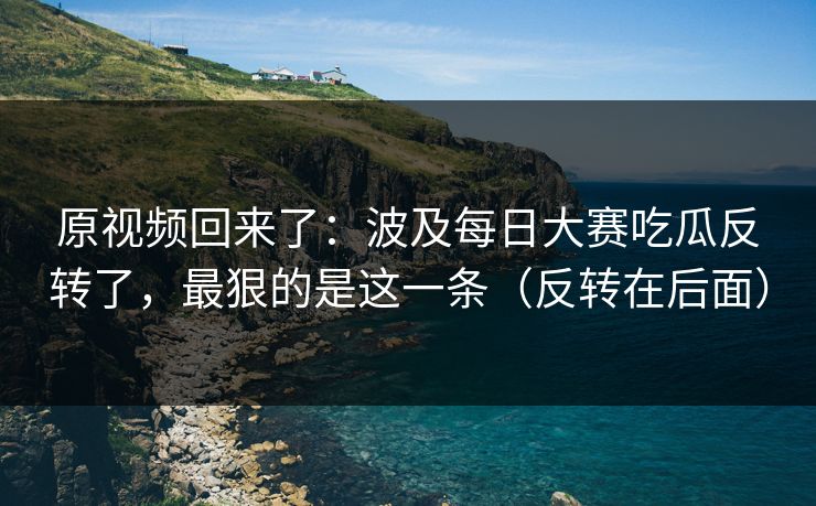 原视频回来了：波及每日大赛吃瓜反转了，最狠的是这一条（反转在后面）
