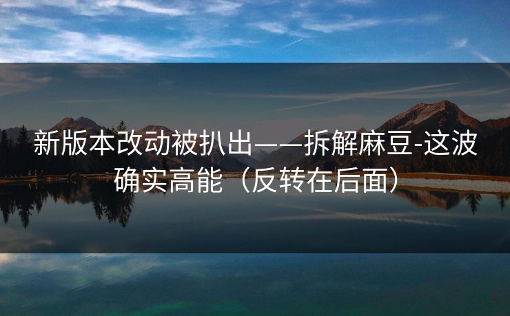 新版本改动被扒出——拆解麻豆-这波确实高能（反转在后面）