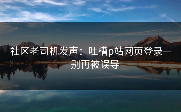 社区老司机发声：吐槽p站网页登录——别再被误导
