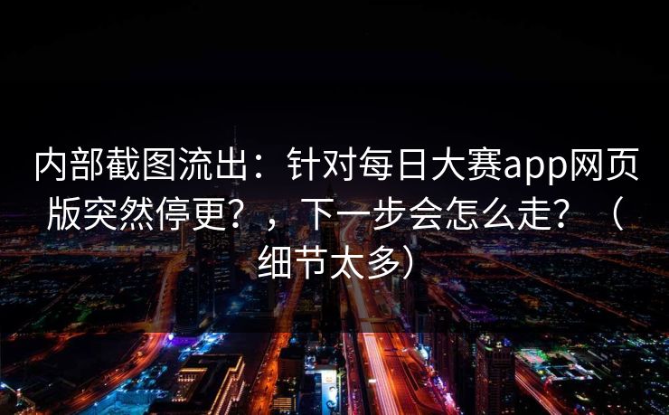 内部截图流出：针对每日大赛app网页版突然停更？，下一步会怎么走？（细节太多）