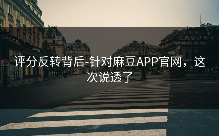 评分反转背后-针对麻豆APP官网，这次说透了