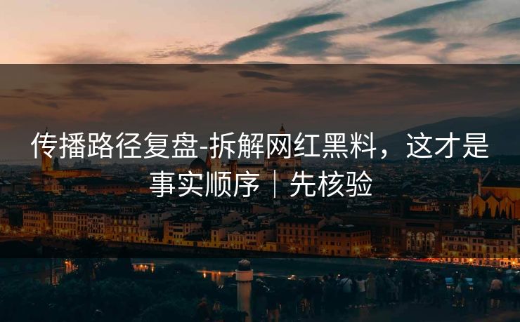 传播路径复盘-拆解网红黑料，这才是事实顺序｜先核验