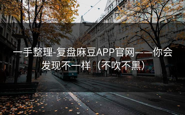 一手整理-复盘麻豆APP官网——你会发现不一样（不吹不黑）