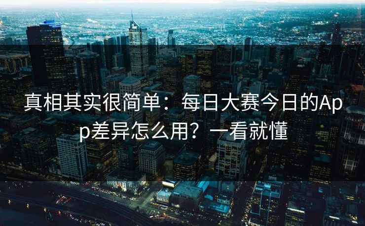 真相其实很简单：每日大赛今日的App差异怎么用？一看就懂