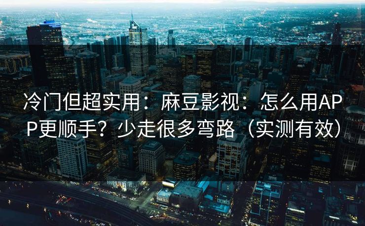冷门但超实用：麻豆影视：怎么用APP更顺手？少走很多弯路（实测有效）