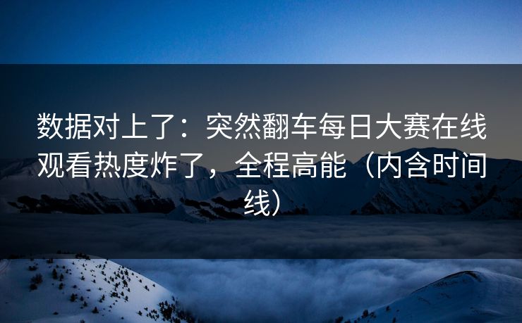 数据对上了：突然翻车每日大赛在线观看热度炸了，全程高能（内含时间线）