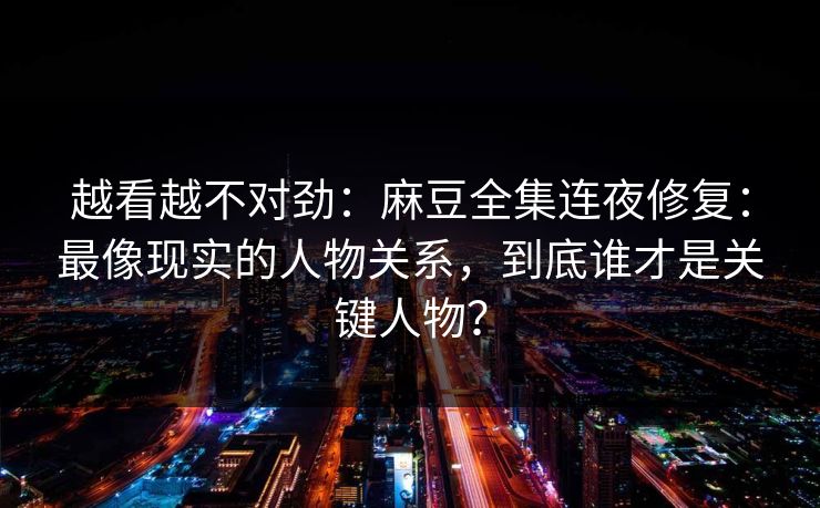 越看越不对劲：麻豆全集连夜修复：最像现实的人物关系，到底谁才是关键人物？