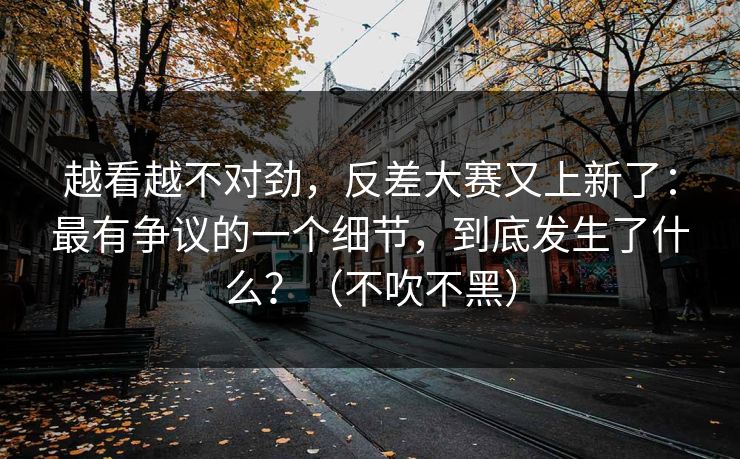 越看越不对劲，反差大赛又上新了：最有争议的一个细节，到底发生了什么？（不吹不黑）