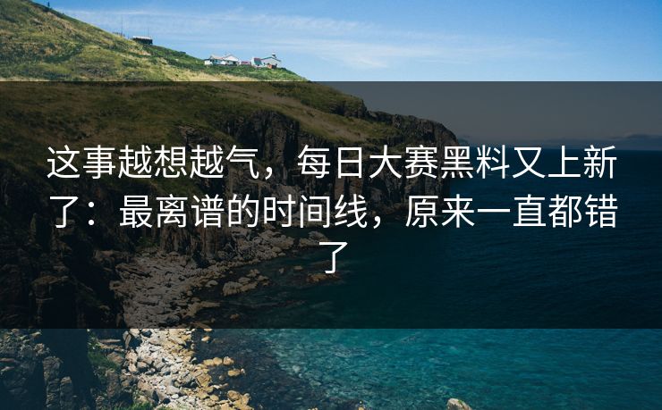 这事越想越气，每日大赛黑料又上新了：最离谱的时间线，原来一直都错了