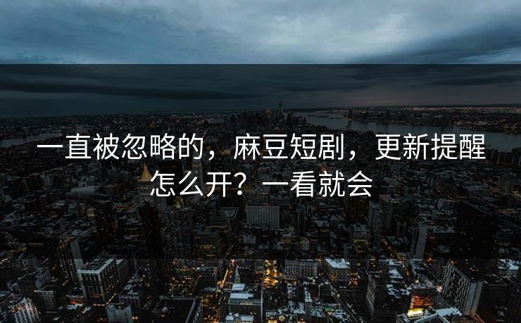 一直被忽略的，麻豆短剧，更新提醒怎么开？一看就会