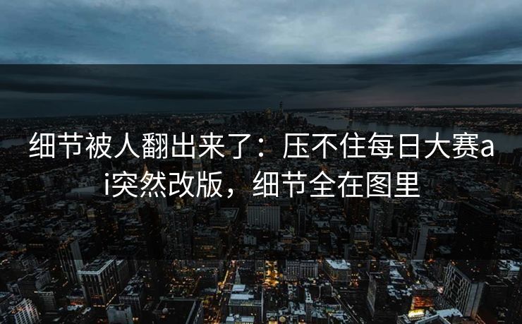 细节被人翻出来了：压不住每日大赛ai突然改版，细节全在图里