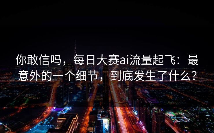 你敢信吗，每日大赛ai流量起飞：最意外的一个细节，到底发生了什么？