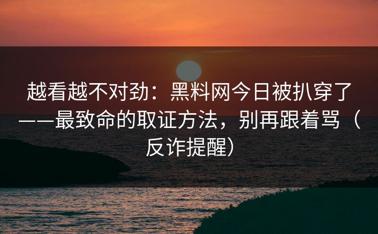 越看越不对劲：黑料网今日被扒穿了——最致命的取证方法，别再跟着骂（反诈提醒）
