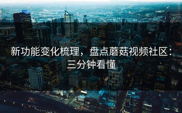 新功能变化梳理，盘点蘑菇视频社区：三分钟看懂
