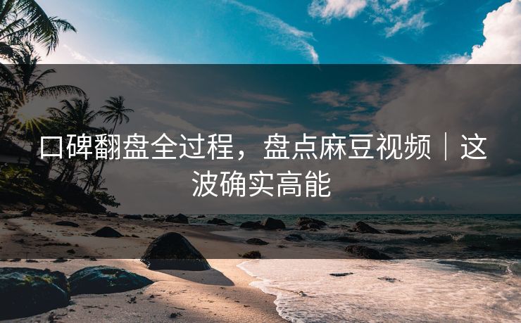口碑翻盘全过程，盘点麻豆视频｜这波确实高能