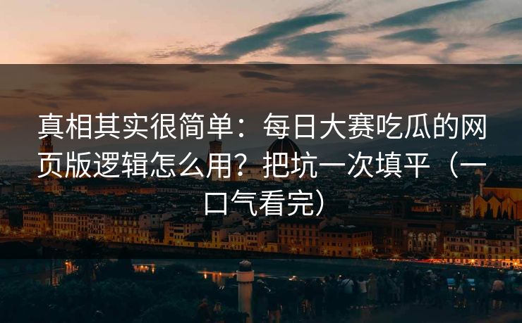 真相其实很简单：每日大赛吃瓜的网页版逻辑怎么用？把坑一次填平（一口气看完）