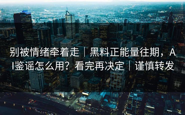 别被情绪牵着走｜黑料正能量往期，AI鉴谣怎么用？看完再决定｜谨慎转发