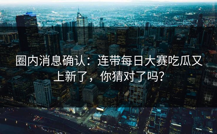 圈内消息确认：连带每日大赛吃瓜又上新了，你猜对了吗？