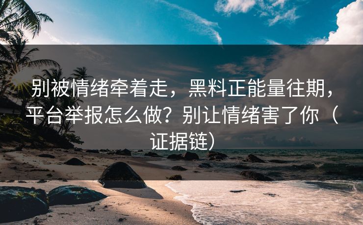 别被情绪牵着走，黑料正能量往期，平台举报怎么做？别让情绪害了你（证据链）