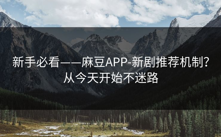 新手必看——麻豆APP-新剧推荐机制？从今天开始不迷路