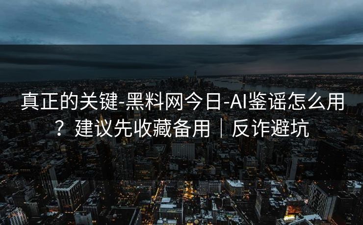 真正的关键-黑料网今日-AI鉴谣怎么用？建议先收藏备用｜反诈避坑