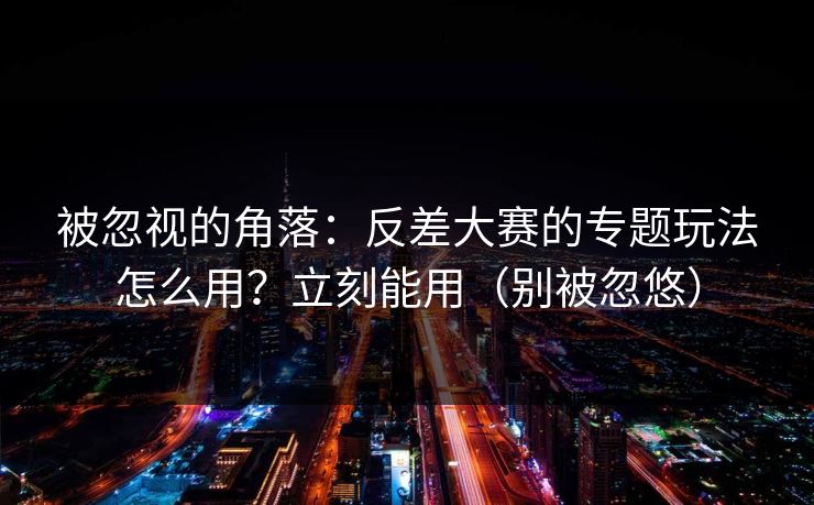 被忽视的角落：反差大赛的专题玩法怎么用？立刻能用（别被忽悠）