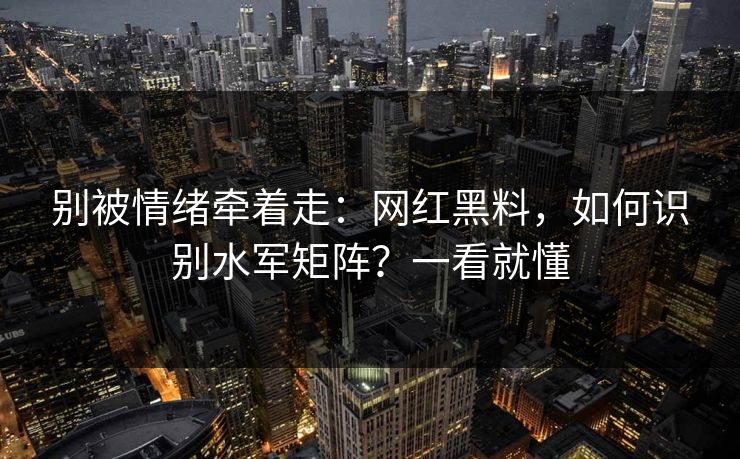 别被情绪牵着走：网红黑料，如何识别水军矩阵？一看就懂