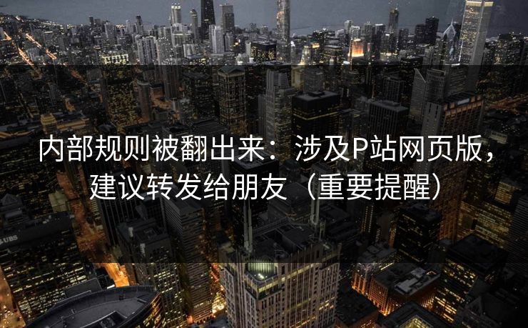 内部规则被翻出来：涉及P站网页版，建议转发给朋友（重要提醒）