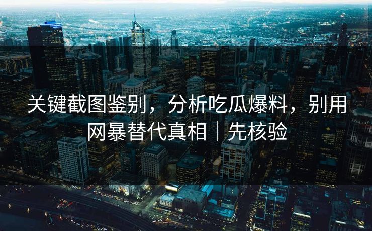 关键截图鉴别，分析吃瓜爆料，别用网暴替代真相｜先核验