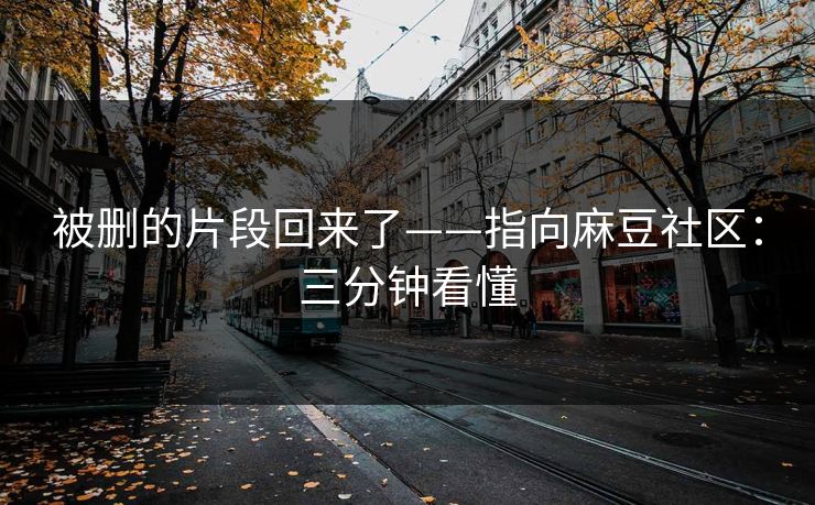 被删的片段回来了——指向麻豆社区:三分钟看懂 被删的片段回来了——指向麻豆社区:三分钟看懂