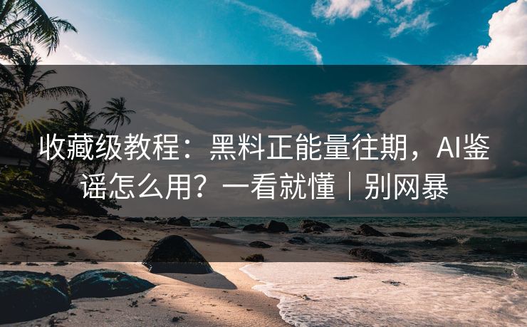 收藏级教程:黑料正能量往期,AI鉴谣怎么用?一看就懂|别网暴 收藏级教程:黑料正能量往期,AI鉴谣怎么用?一看就懂|别网暴