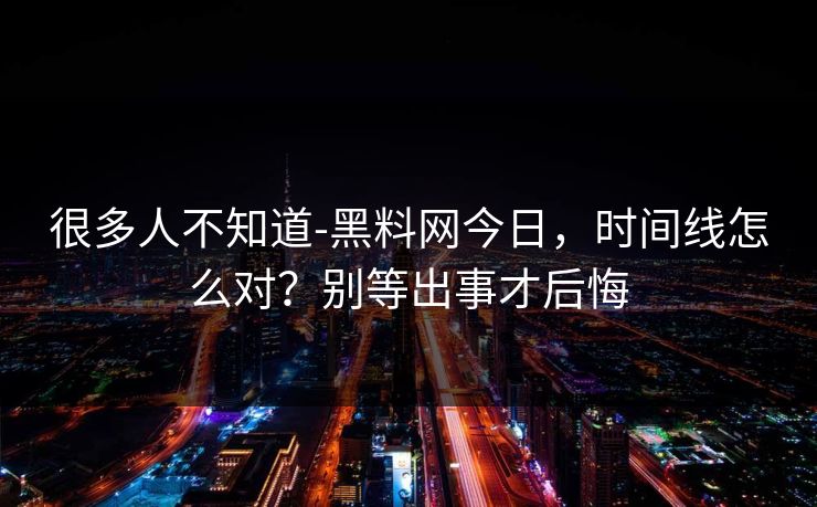 很多人不知道-黑料网今日,时间线怎么对?别等出事才后悔 很多人不知道-黑料网今日,时间线怎么对?别等出事才后悔