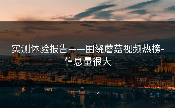 实测体验报告——围绕蘑菇视频热榜-信息量很大