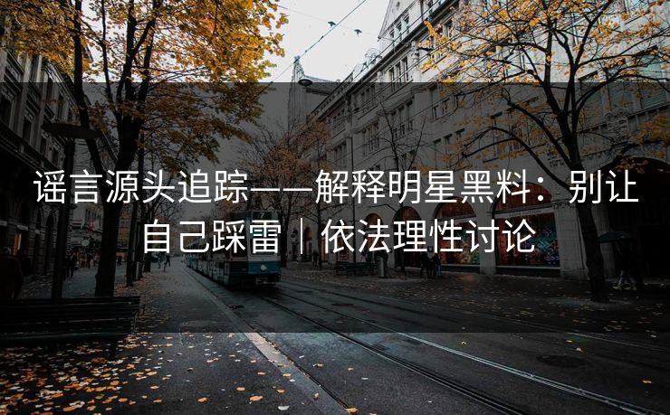 谣言源头追踪——解释明星黑料：别让自己踩雷｜依法理性讨论