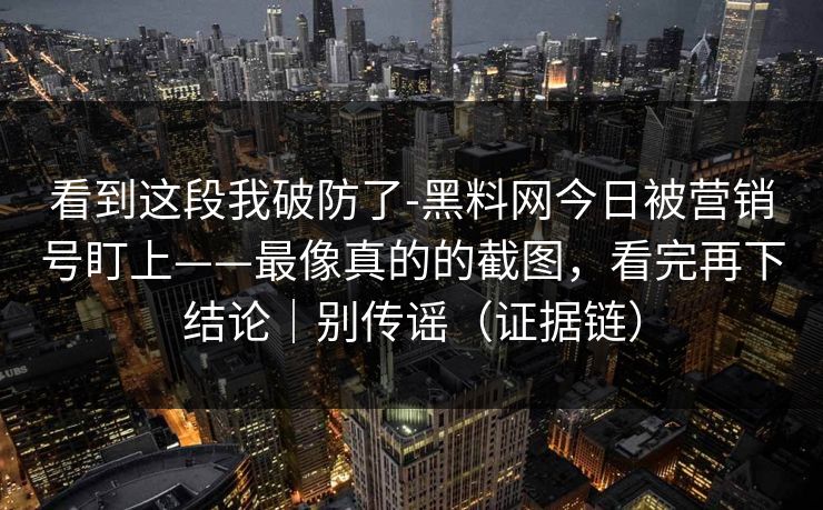 看到这段我破防了-黑料网今日被营销号盯上——最像真的的截图，看完再下结论｜别传谣（证据链）