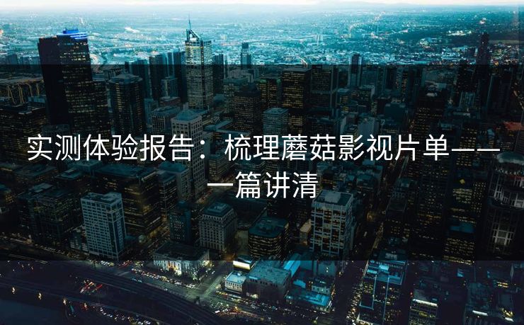 实测体验报告：梳理蘑菇影视片单——一篇讲清
