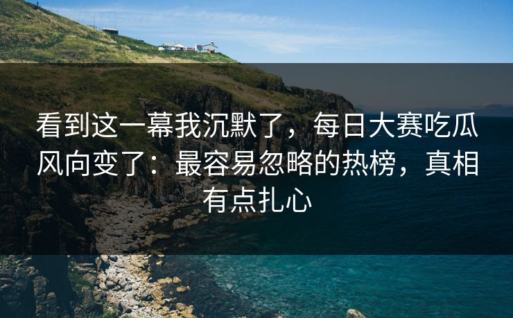 看到这一幕我沉默了，每日大赛吃瓜风向变了：最容易忽略的热榜，真相有点扎心